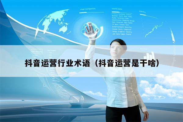 抖音运营行业术语（抖音运营是干啥）