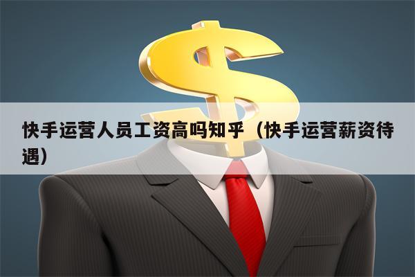 快手运营人员工资高吗知乎（快手运营薪资待遇）