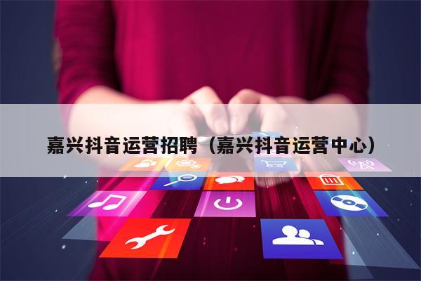 嘉兴抖音运营招聘（嘉兴抖音运营中心）