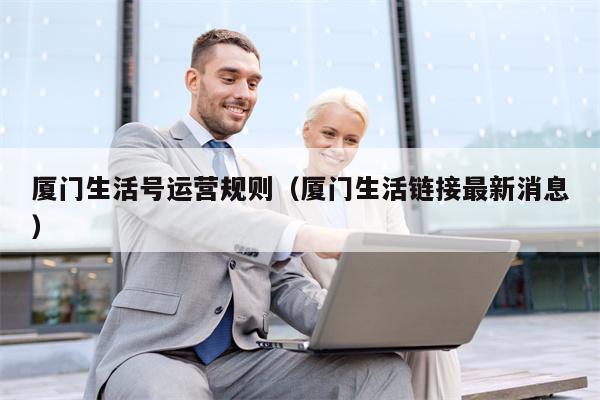 厦门生活号运营规则（厦门生活链接最新消息）