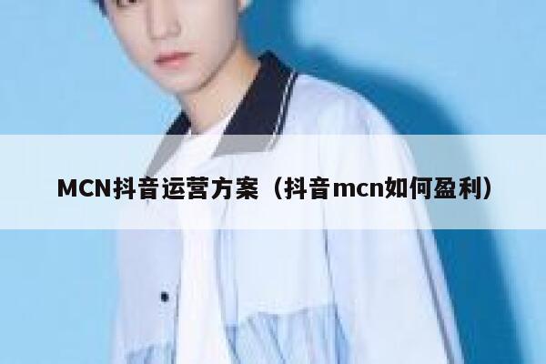 MCN抖音运营方案（抖音mcn如何盈利）