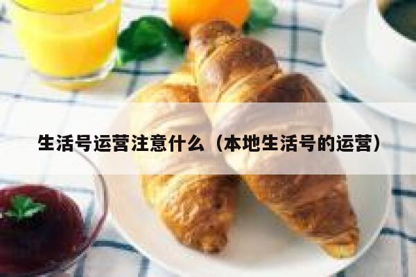 生活号运营注意什么（本地生活号的运营）