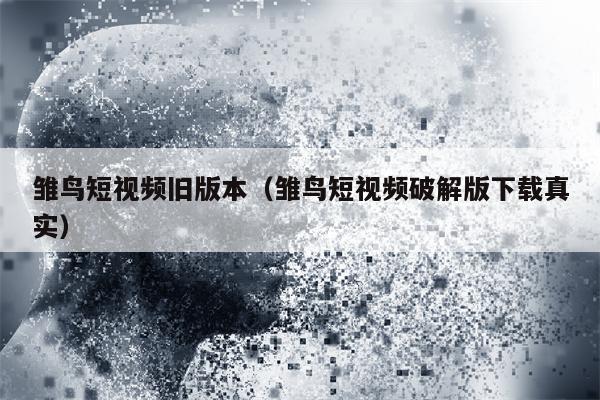 雏鸟短视频旧版本（雏鸟短视频破解版下载真实）