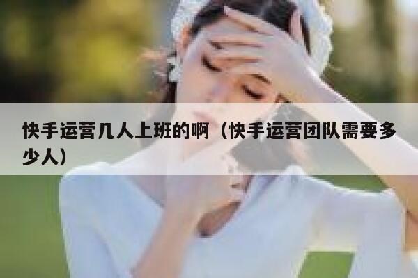快手运营几人上班的啊（快手运营团队需要多少人）