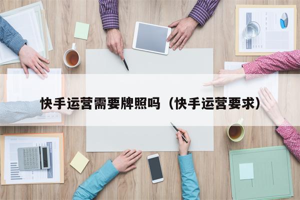 快手运营需要牌照吗（快手运营要求）
