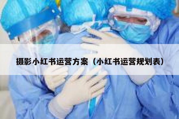 摄影小红书运营方案（小红书运营规划表）