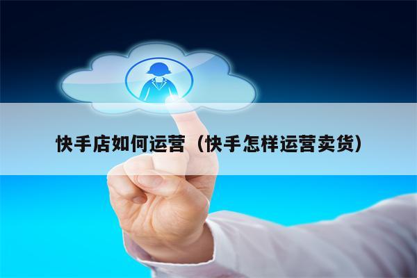 快手店如何运营（快手怎样运营卖货）