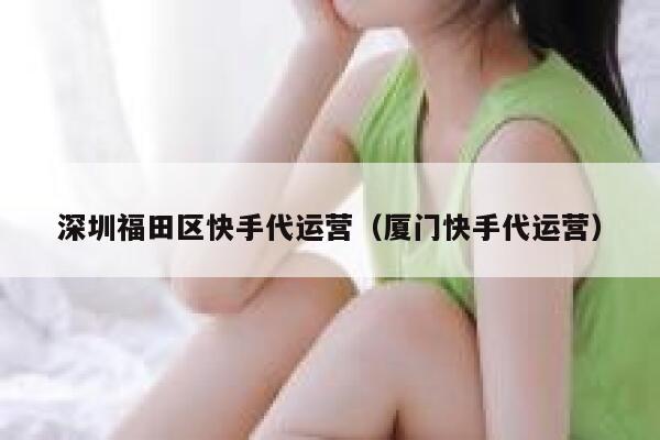 深圳福田区快手代运营（厦门快手代运营）
