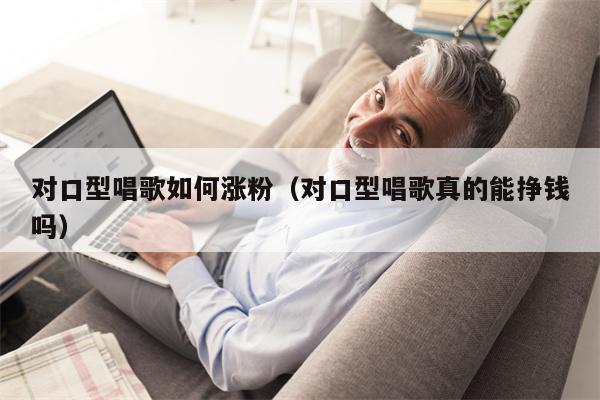 对口型唱歌如何涨粉（对口型唱歌真的能挣钱吗）