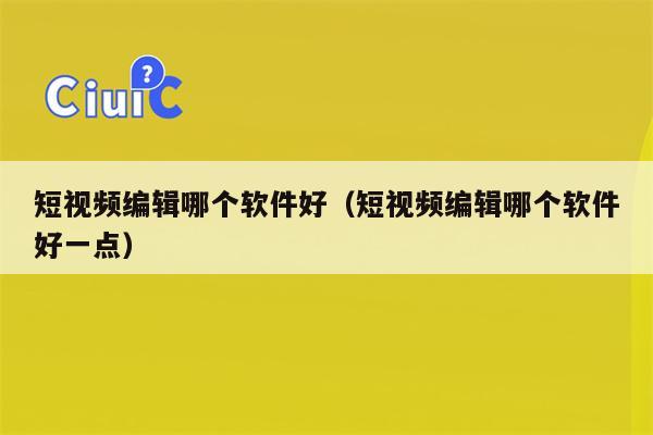 短视频编辑哪个软件好（短视频编辑哪个软件好一点）