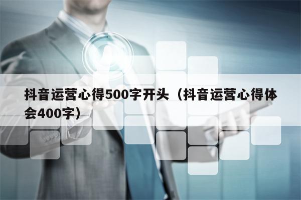 抖音运营心得500字开头（抖音运营心得体会400字）