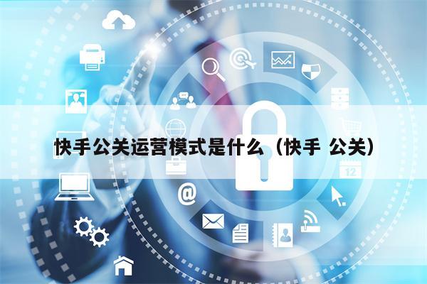 快手公关运营模式是什么（快手 公关）