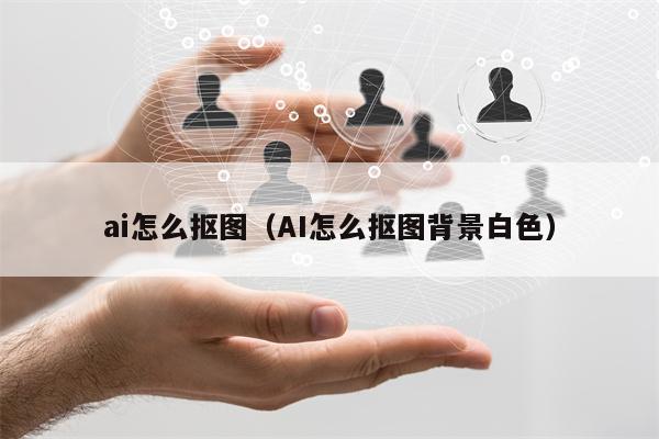 ai怎么抠图（AI怎么抠图背景白色）
