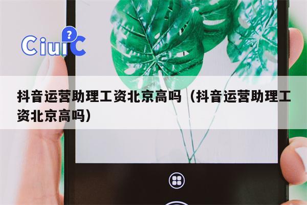 抖音运营助理工资北京高吗（抖音运营助理工资北京高吗）