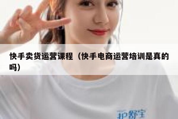 快手卖货运营课程（快手电商运营培训是真的吗）