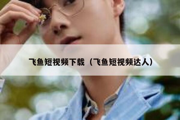 飞鱼短视频下载（飞鱼短视频达人）