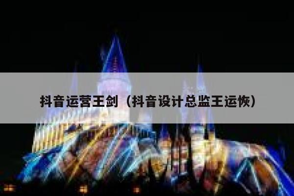 抖音运营王剑（抖音设计总监王运恢）