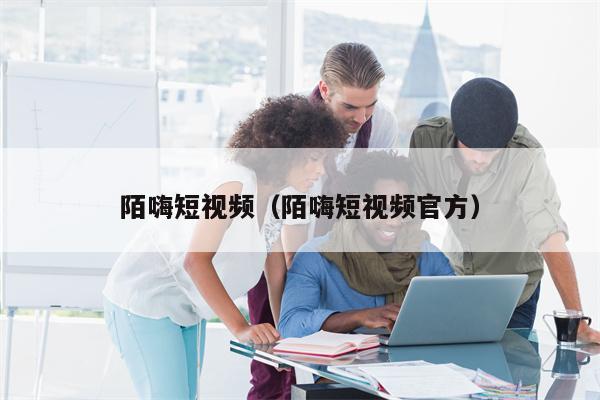 陌嗨短视频（陌嗨短视频官方）