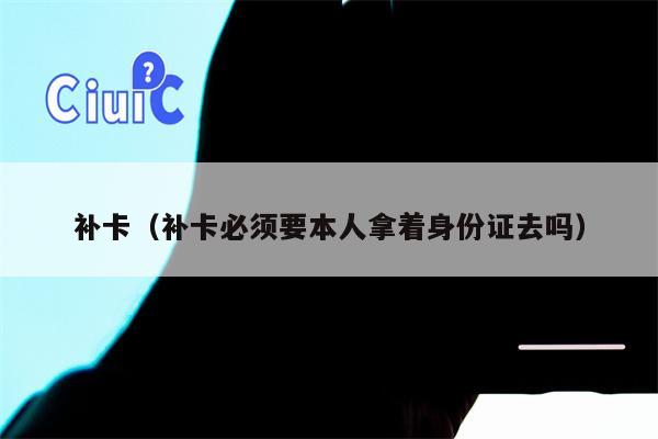补卡（补卡必须要本人拿着身份证去吗）