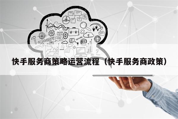 快手服务商策略运营流程（快手服务商政策）
