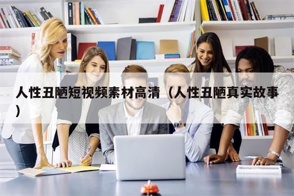 人性丑陋短视频素材高清（人性丑陋真实故事）