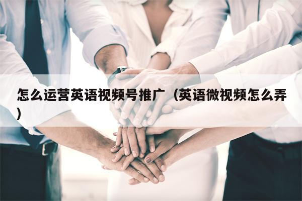 怎么运营英语视频号推广（英语微视频怎么弄）