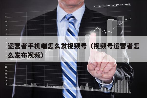 运营者手机端怎么发视频号（视频号运营者怎么发布视频）