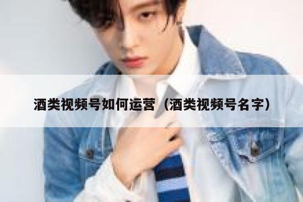 酒类视频号如何运营（酒类视频号名字）