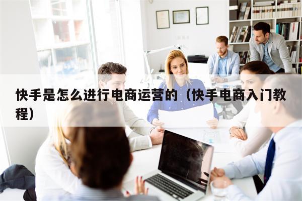 快手是怎么进行电商运营的（快手电商入门教程）