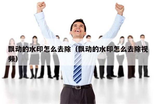 飘动的水印怎么去除（飘动的水印怎么去除视频）