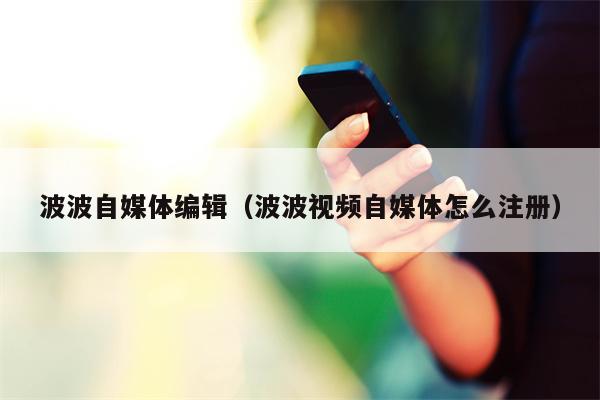 波波自媒体编辑（波波视频自媒体怎么注册）
