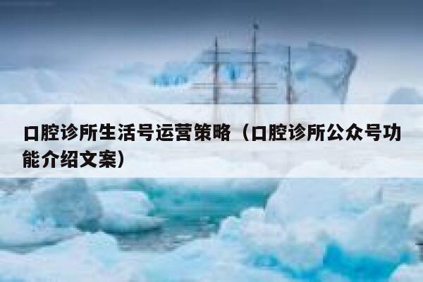 口腔诊所生活号运营策略（口腔诊所公众号功能介绍文案）
