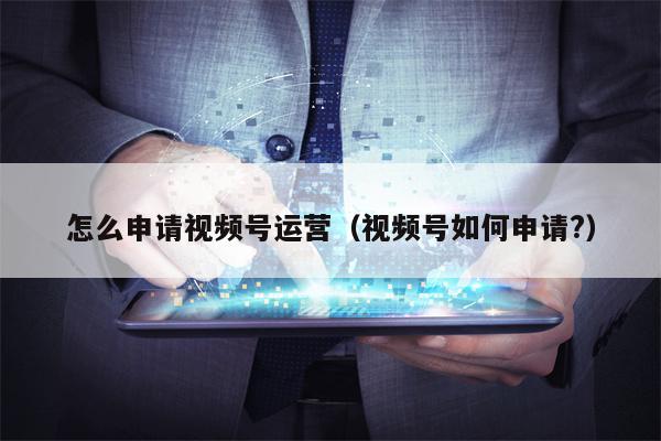 怎么申请视频号运营（视频号如何申请?）