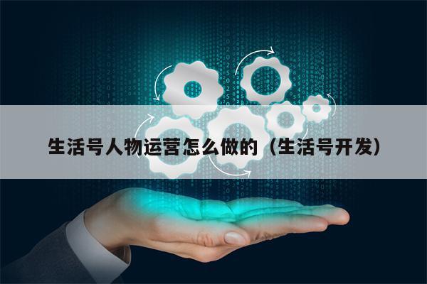 生活号人物运营怎么做的（生活号开发）
