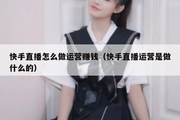 快手直播怎么做运营赚钱（快手直播运营是做什么的）