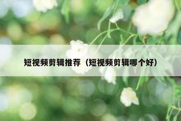 短视频剪辑推荐（短视频剪辑哪个好）
