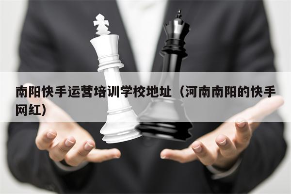 南阳快手运营培训学校地址（河南南阳的快手网红）