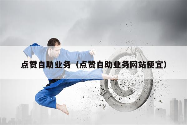 点赞自助业务（点赞自助业务网站便宜）