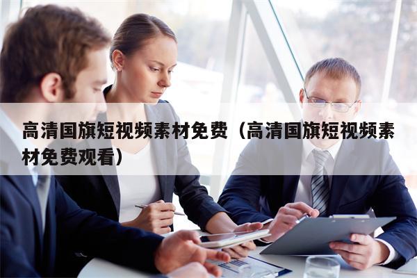 高清国旗短视频素材免费（高清国旗短视频素材免费观看）