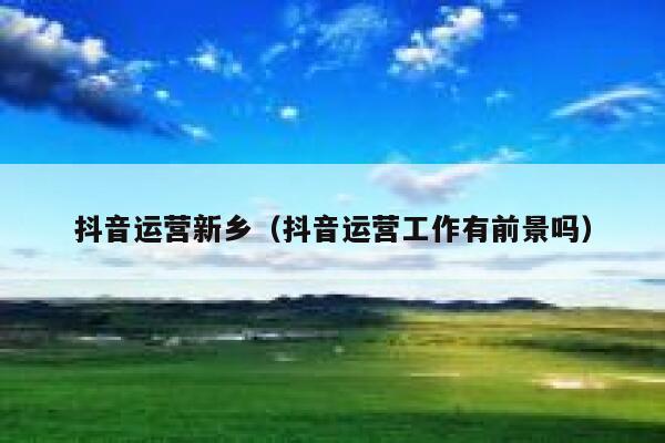抖音运营新乡（抖音运营工作有前景吗）