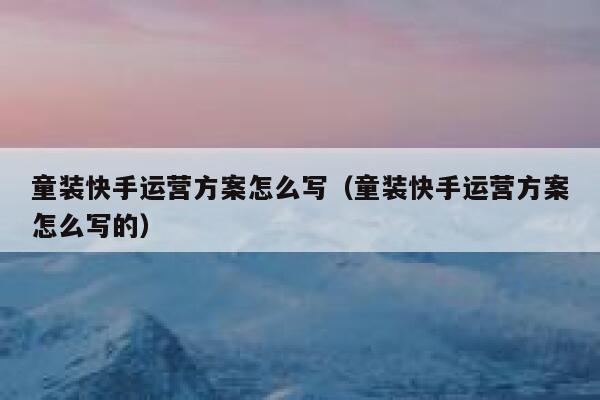 童装快手运营方案怎么写（童装快手运营方案怎么写的）