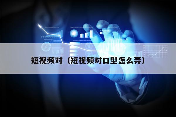短视频对（短视频对口型怎么弄）