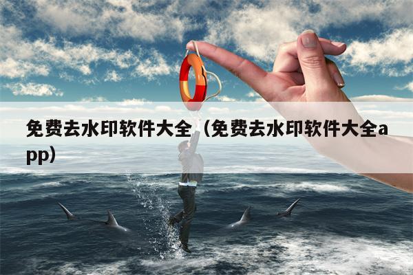 免费去水印软件大全（免费去水印软件大全app）