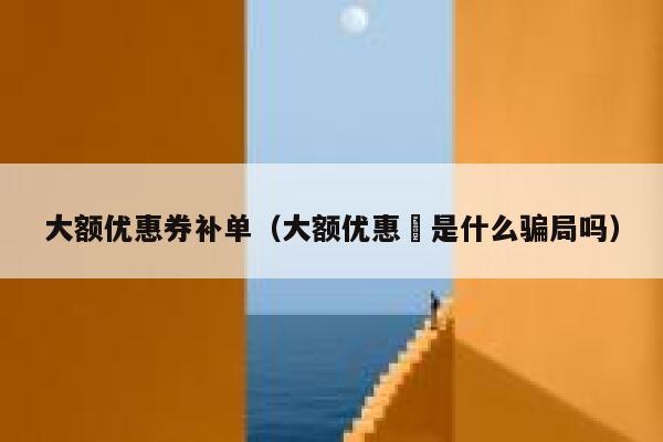 大额优惠券补单（大额优惠劵是什么骗局吗）