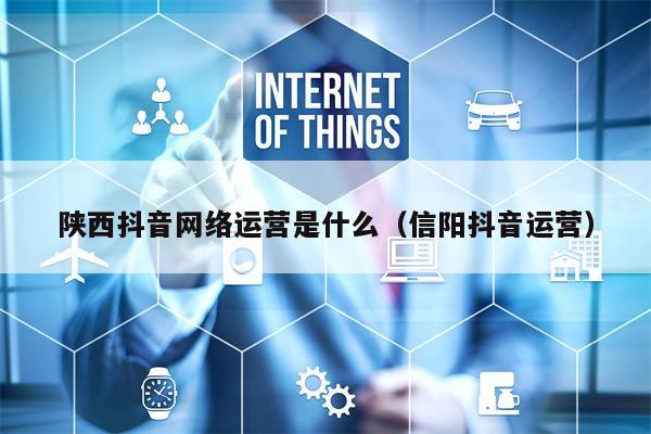 陕西抖音网络运营是什么（信阳抖音运营）
