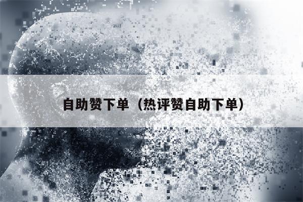 自助赞下单（热评赞自助下单）