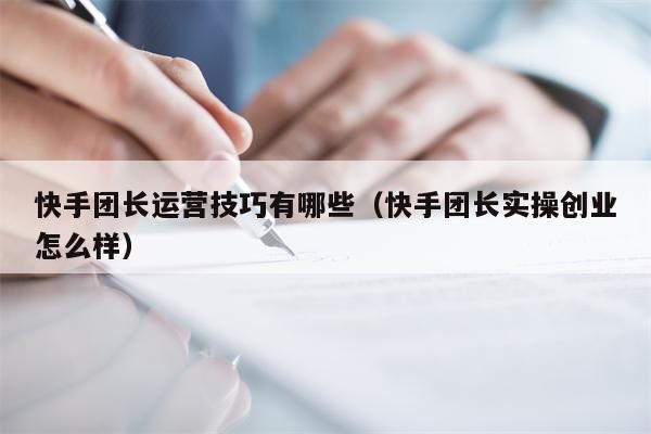 快手团长运营技巧有哪些（快手团长实操创业怎么样）