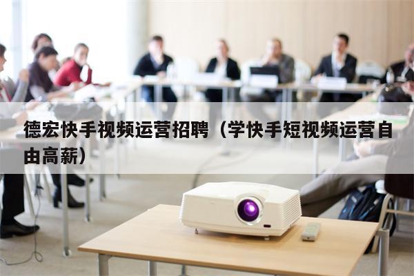 德宏快手视频运营招聘（学快手短视频运营自由高薪）