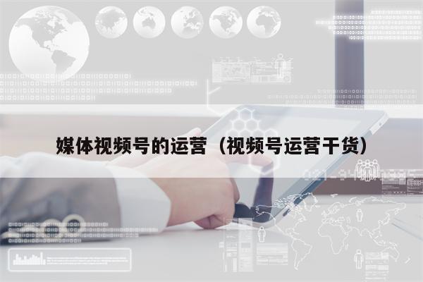 媒体视频号的运营（视频号运营干货）
