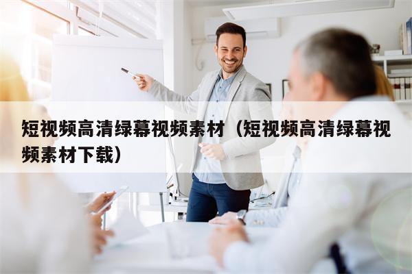 短视频高清绿幕视频素材（短视频高清绿幕视频素材下载）